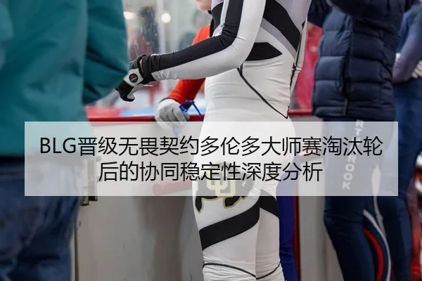 BLG晋级无畏契约多伦多大师赛淘汰轮后的协同稳定性深度分析