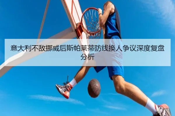 意大利不敌挪威后斯帕莱蒂防线换人争议深度复盘分析
